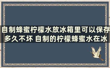 自制蜂蜜柠檬水放冰箱里可以保存多久不坏 自制的柠檬蜂蜜水在冰箱能放多久